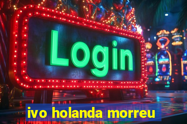 ivo holanda morreu